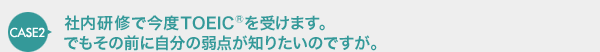 CASE2 ГCōxTOEIC(R)󂯂܂Bł̑OɎ̎_m肽̂łB